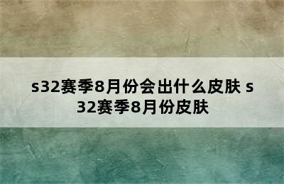 s32赛季8月份会出什么皮肤 s32赛季8月份皮肤